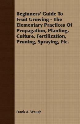 Beginners' Guide To Fruit Growing - The Elementary Practices Of Propagation, Planting, Culture, Fertilization, Pruning, Spraying, Etc. - Frank A. Waugh - cover