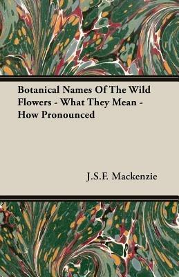Botanical Names Of The Wild Flowers - What They Mean - How Pronounced - J.S.F. Mackenzie - cover