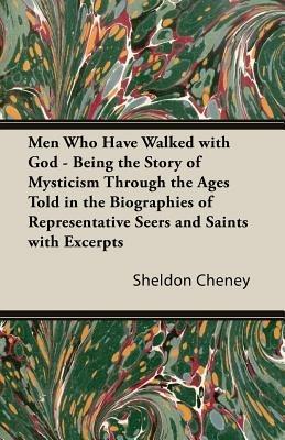 Men Who Have Walked With God - Being The Story Of Mysticism Through The Ages Told In The Biographies Of Representative Seers And Saints With Excerpts From Their Writings And Sayings - Sheldon Cheney - cover