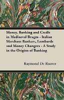 Money, Banking And Credit In Mediaeval Bruges - Italian Merchant Bankers, Lombards And Money Changers - A Study In The Origins Of Banking - Raymond de Roover - cover