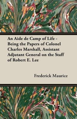 An Aide De Camp Of Life - Being The Papers Of Colonel Charles Marshall, Assistant Adjutant General On The Staff Of Robert E. Lee - Frederick Maurice - cover