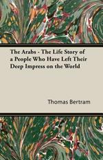 The Arabs - The Life Story Of A People Who Have Left Their Deep Impress On The World