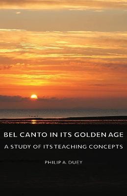 Bel Canto In Its Golden Age - A Study Of Its Teaching Concepts - Philip A. Duey - cover