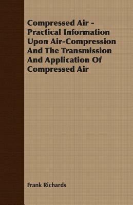 Compressed Air - Practical Information Upon Air-Compression And The Transmission And Application Of Compressed Air - Frank Richards - cover