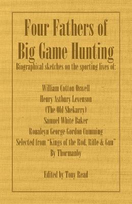 Four Fathers of Big Game Hunting - Biographical Sketches Of The Sporting Lives Of William Cotton Oswell, Henry Astbury Leveson, Samuel White Baker & Roualeyn George Gordon Cumming - Thormanby - cover