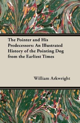 The Pointer and His Predecessors - An Illustrated History of the Pointing Dog From the Earliest Times - William, Arkwright - cover