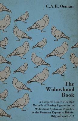 The Widowhood Book - A Complete Guide to the Best Methods of Racing Pigeons on the Widowhood System as Described by the Foremost Experts in Britain, Belgium and U.S.A - C.A.E., Osman - cover
