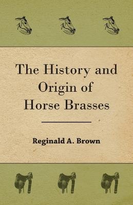 The History and Origin of Horse Brasses - Reginald, A. Brown - cover