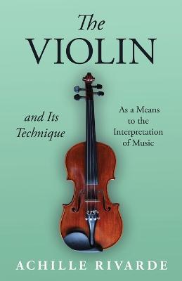 The Violin and Its Technique - As a Means to the Interpretation of Music - Achille Rivarde - cover