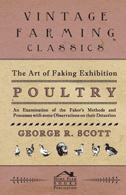 The Art of Faking Exhibition Poultry - An Examination of the Faker's Methods and Processes with Some Observations on Their Detection - George, R Scott - cover