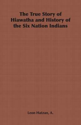 The True Story of Hiawatha and History of the Six Nation Indians - A., Leon Hatzan - cover