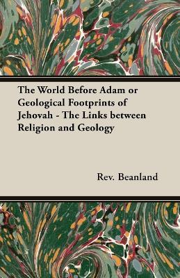 The World Before Adam or Geological Footprints of Jehovah - The Links Between Religion and Geology - Rev., A Beanland - cover