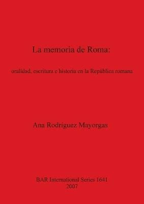 La memoria de Roma  oralidad escritura e historia en la República romana: oralidad, escritura e historia en la República romana - Ana Rodríguez Mayorgas - cover