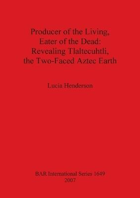 Producer of the Living Eater of the Dead: Revealing Tlaltecuhtli the Two-Faced Aztec Earth - Lucia Henderson - cover