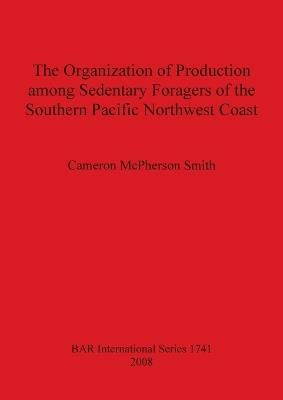 The Organization of Production Among Sedentary Foragers of the Southern Pacific Northwest Coast - Cameron McPherson Smith - cover