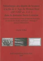Metallurgie des Depots de Bronzes a la Fin de l'Age du Bronze Final (IXe-VIIIe Av. J.-C.) Dans le Domaine Sarre-Lorraine: Essai de Caracterisation d'Une Production Bronziere au Travers des Etudes Techniques : Formage et Analyses Elementaires