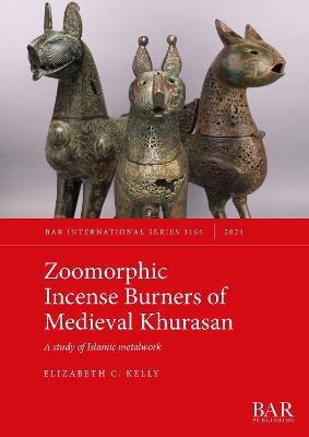 Zoomorphic Incense Burners of Medieval Khurasan: A study of Islamic metalwork - Elizabeth C. Kelly - cover