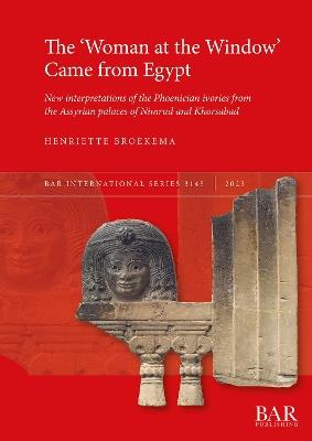 The 'Woman at the Window' Came From Egypt: New interpretations of the Phoenician ivories from the Assyrian palaces of Nimrud and Khorsabad - Henriette Broekema - cover