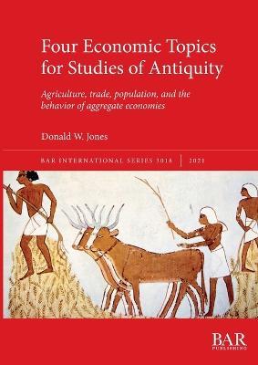 Four Economic Topics for Studies of Antiquity: Agriculture, trade, population, and the behavior of aggregate economies - Donald W. Jones - cover
