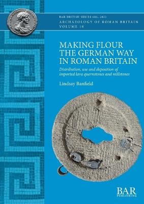 Making Flour the German Way in Roman Britain: Distribution, use and deposition of imported lava quernstones and millstones - Lindsay Banfield - cover