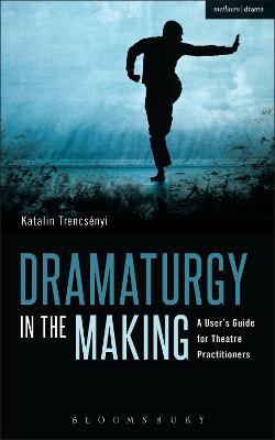 Dramaturgy in the Making: A User's Guide for Theatre Practitioners - Katalin Trencsenyi - cover