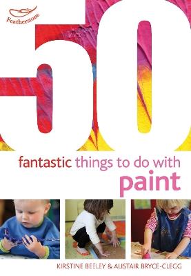 50 Fantastic Things to Do with Paint - Kirstine Beeley,Alistair Bryce-Clegg - cover