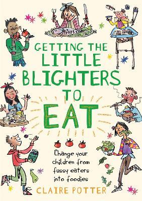 Getting the Little Blighters to Eat: Change your children from fussy eaters into foodies - Claire Potter - cover