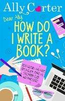 Dear Ally, How Do I Write a Book? - Ally Carter - cover