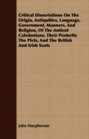 Critical Dissertations On The Origin, Antiquities, Language, Government, Manners, And Religion, Of The Antient Caledonians, Their Posterity The Picts, And The British And Irish Scots - John Macpherson - cover