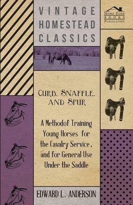 Curb, Snaffle, And Spur - A Method Of Training Young Horses For The Cavalry Service, And For General Use Under The Saddle - Edward Lowell Anderson - cover