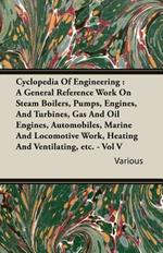 Cyclopedia Of Engineering: A General Reference Work On Steam Boilers, Pumps, Engines, And Turbines, Gas And Oil Engines, Automobiles, Marine And Locomotive Work, Heating And Ventilating, Etc. - Vol V