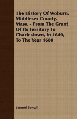 The History Of Woburn, Middlesex County, Mass. - From The Grant Of Its Territory To Charlestown, In 1640, To The Year 1680 - Samuel Sewall - cover