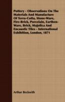 Pottery - Observations On The Materials And Manufacture Of Terra-Cotta, Stone-Ware, Fire-Brick, Porcelain, Earthen-Ware, Brick, Majolica And Encaustic Tiles - International Exhibition, London, 1871 - Arthur Beckwith - cover