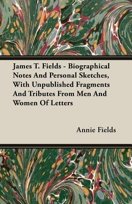 James T. Fields - Biographical Notes And Personal Sketches, With Unpublished Fragments And Tributes From Men And Women Of Letters - Annie Fields - cover