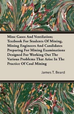 Mine Gases And Ventilation; Textbook For Students Of Mining, Mining Engineers And Candidates Preparing For Mining Examinations Designed For Working Out The Various Problems That Arise In The Practice Of Coal Mining - James T. Beard - cover
