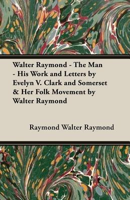 Walter Raymond - the Man - His Work and Letters by Evelyn V. Clark and Somerset & Her Folk Movement by Walter Raymond - WALTER RAYMOND - cover