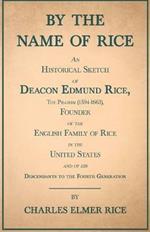 By The Name Of Rice - An Historical Sketch Of Deacon Edmund Rice, The Pilgrim (1594-1663), Founder Of The English Family Of Rice In The United States - And Of His Descendants To The Fourth Generation