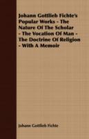 Johann Gottlieb Fichte's Popular Works - The Nature Of The Scholar - The Vocation Of Man - The Doctrine Of Religion - With A Memoir - Johann Gottlieb Fichte - cover
