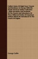 Catlin's Notes Of Eight Years' Travels And Residence In Europe With His North American Indian Collection: With Anecdotes And Incidents Of The Travels And Adventures Of Three Different Parties Of American Indians Whom He Introduced To The Courts Of Englan