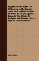 Logick: Or, The Right Use Of Reason In The Inquiry After Truth : With A Variety Of Rules To Guard Against Error, In The Affairs Of Religion And Human Life, As Well As In The Sciences - Isaac Watts - cover
