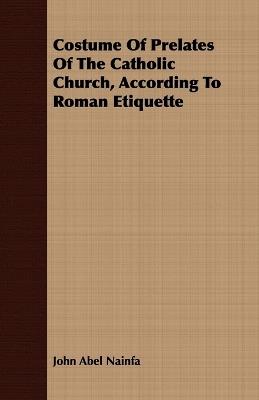 Costume Of Prelates Of The Catholic Church, According To Roman Etiquette - John Abel Nainfa - cover