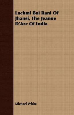 Lachmi Bai Rani Of Jhansi, The Jeanne D'Arc Of India - Michael White - cover