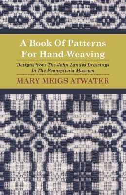 A Book Of Patterns For Hand-Weaving; Designs from The John Landes Drawings In The Pennsylvnia Museum - Mary Meigs Atwater - cover