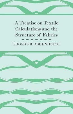 A Treatise on Textile Calculations and the Structure of Fabrics - Thomas R. Ashenhurst - cover