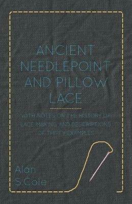 Ancient Needlepoint And Pillow Lace - With Notes On The History Of Lace-Making And Descriptions Of Thirty Examples - Alan S. Cole - cover