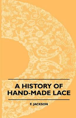 A History Of Hand-Made Lace - Dealing With The Origin Of Lace, The Growth Of The Great Lace Centres, The Mode Manufacture, The Methods Of Distinguishing And The Care Of Various Kinds Of Lace - F. Jackson - cover