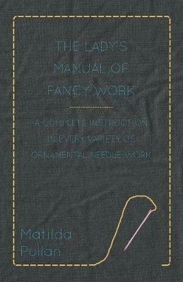 The Lady's Manual Of Fancy-Work - A Complete Instruction In Every Variety Of Ornamental Needle-Work - Matilda Pullan - cover