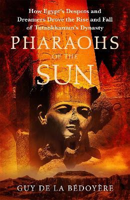Pharaohs of the Sun: Radio 4 Book of the Week,  How Egypt's Despots and Dreamers Drove the Rise and Fall of Tutankhamun's Dynasty - Guy de la Bedoyere - cover