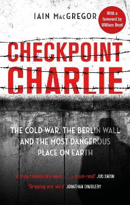 Checkpoint Charlie: The Cold War, the Berlin Wall and the Most Dangerous Place on Earth - Iain MacGregor - cover