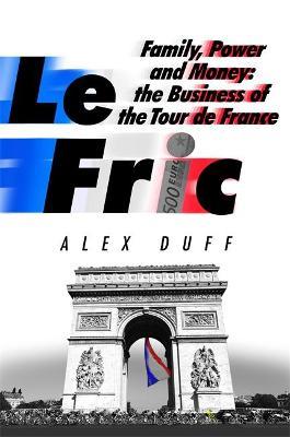 Le Fric: Family, Power and Money: The Business of the Tour de France - Alex Duff - cover
